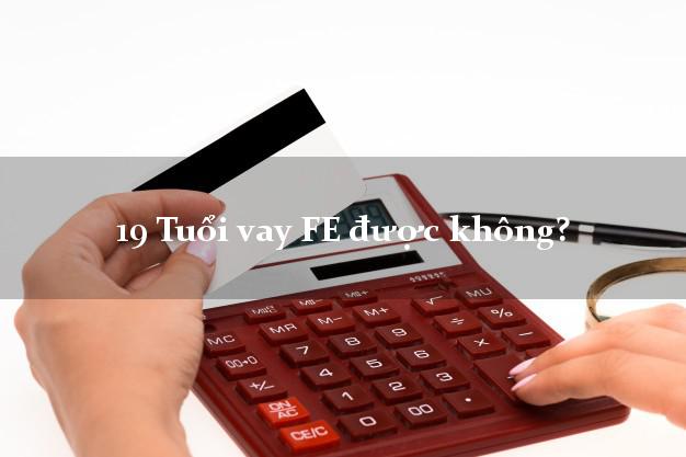 19 Tuổi vay FE được không?