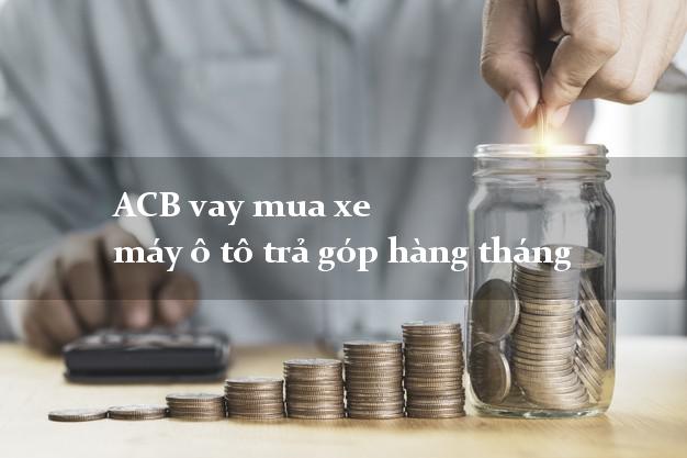 ACB vay mua xe máy ô tô trả góp hàng tháng