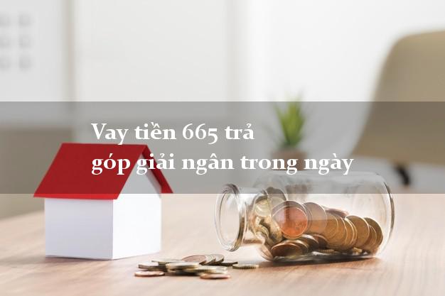 Vay tiền 665 trả góp giải ngân trong ngày