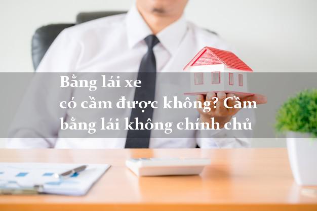 Bằng lái xe có cầm được không? Cầm bằng lái không chính chủ
