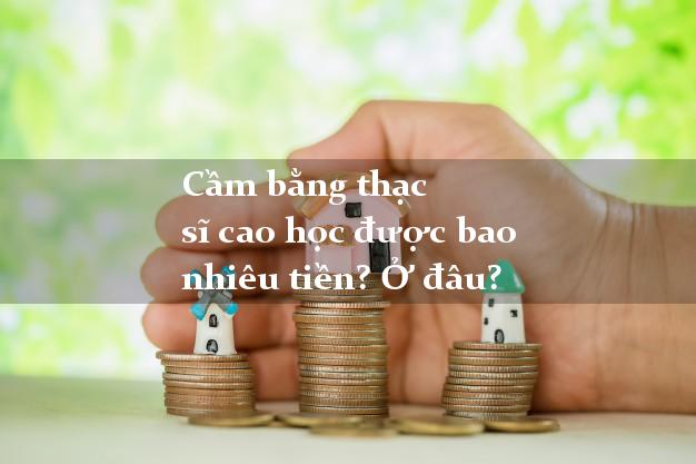 Cầm bằng thạc sĩ cao học được bao nhiêu tiền? Ở đâu?