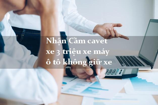 Nhận Cầm cavet xe 3 triệu xe máy ô tô không giữ xe