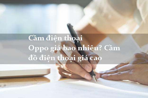 Cầm điện thoại Oppo giá bao nhiêu? Cầm đồ điện thoại giá cao