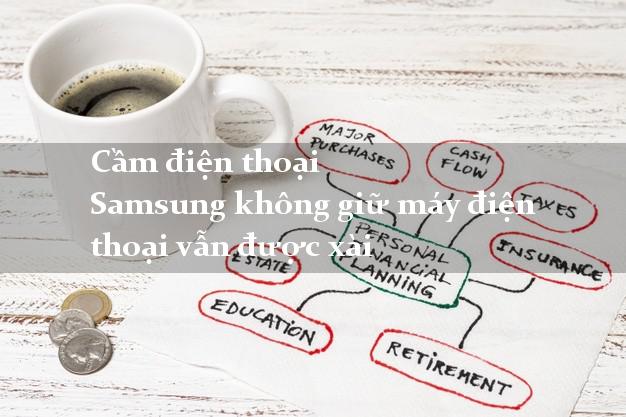 Cầm điện thoại Samsung không giữ máy điện thoại vẫn được xài