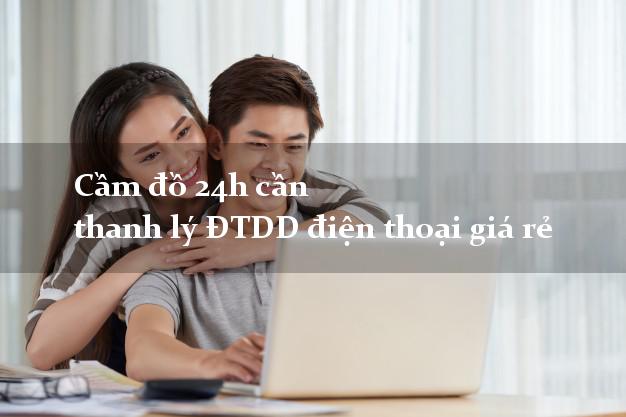 Cầm đồ 24h cần thanh lý ĐTDD điện thoại giá rẻ