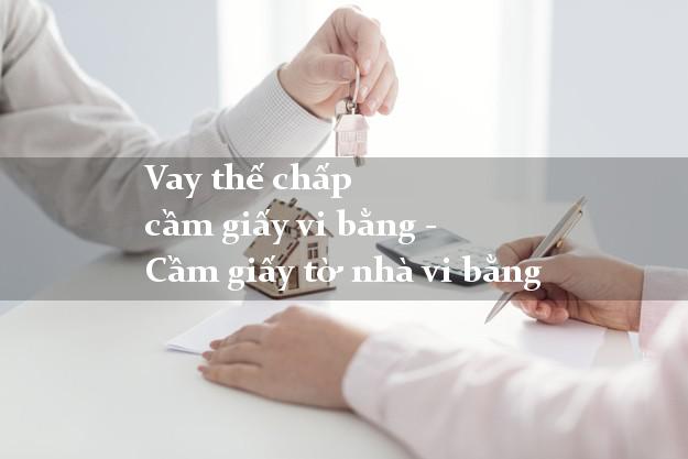 Vay thế chấp cầm giấy vi bằng - Cầm giấy tờ nhà vi bằng