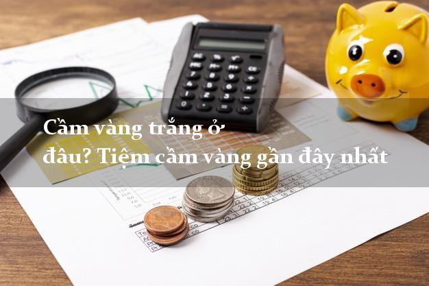 Cầm vàng trắng ở đâu? Tiệm cầm vàng gần đây nhất