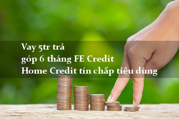 Vay 5tr trả góp 6 tháng FE Credit Home Credit tín chấp tiêu dùng