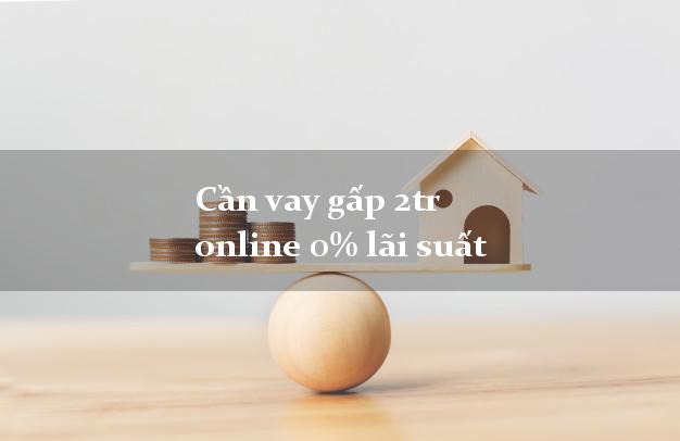 Cần vay gấp 2tr online 0% lãi suất