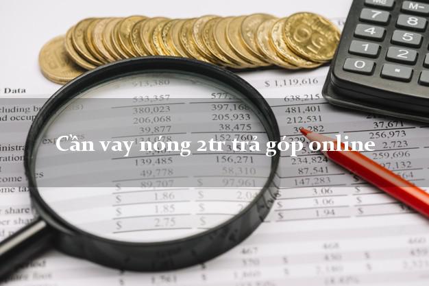 Cần vay nóng 2tr trả góp online