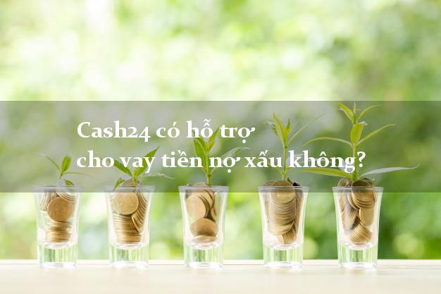 Cash24 có hỗ trợ cho vay tiền nợ xấu không?