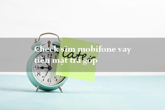 Check sim mobifone vay tiền mặt trả góp