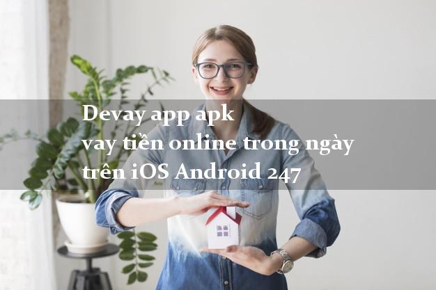 Devay app apk vay tiền online trong ngày trên iOS Android 247