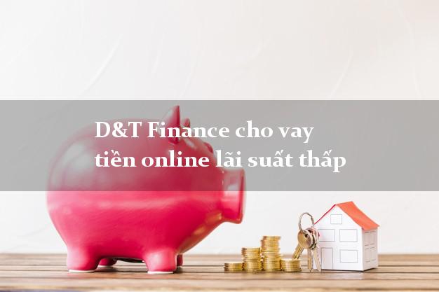 D&T Finance cho vay tiền online lãi suất thấp