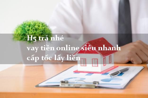 H5 trả nhé vay tiền online siêu nhanh cấp tốc lấy liền