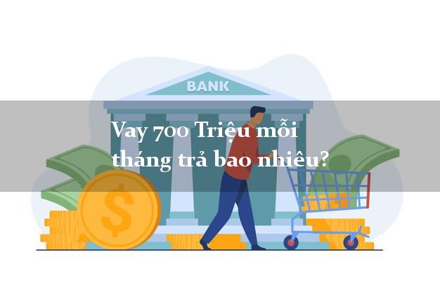 Vay 700 Triệu mỗi tháng trả bao nhiêu?