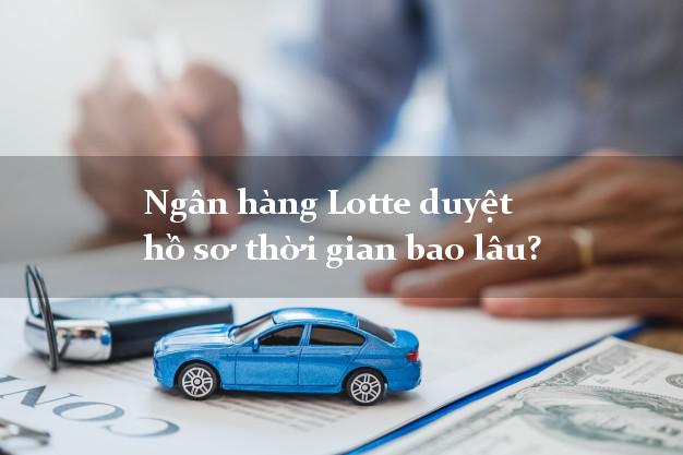 Ngân hàng Lotte duyệt hồ sơ thời gian bao lâu?