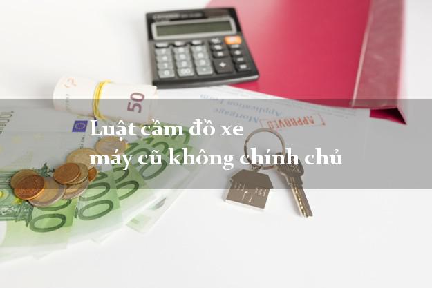 Luật cầm đồ xe máy cũ không chính chủ