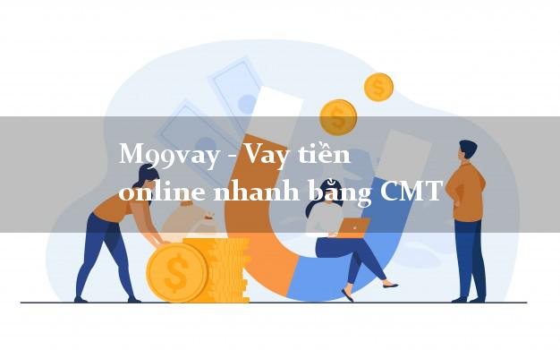M99vay - Vay tiền online nhanh bằng CMT
