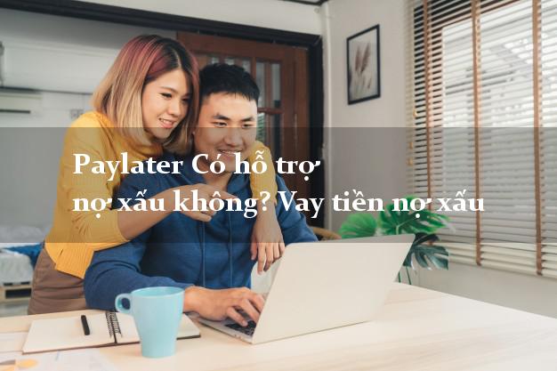 Paylater Có hỗ trợ nợ xấu không? Vay tiền nợ xấu