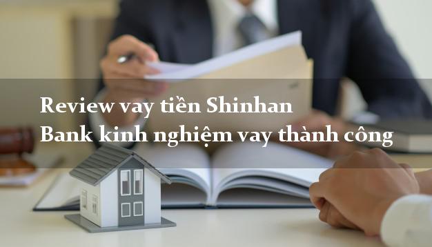 Review vay tiền Shinhan Bank kinh nghiệm vay thành công