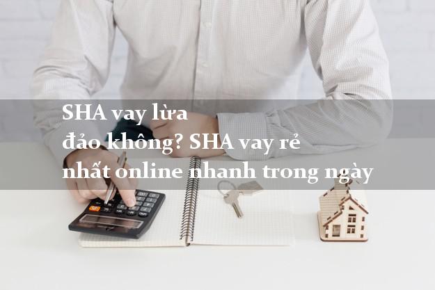 SHA vay lừa đảo không? SHA vay rẻ nhất online nhanh trong ngày
