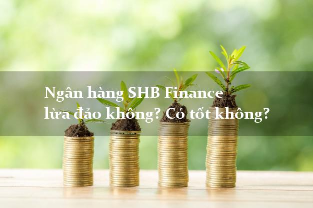 Ngân hàng SHB Finance lừa đảo không? Có tốt không?