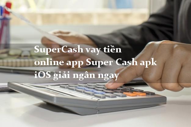 SuperCash vay tiền online app Super Cash apk iOS giải ngân ngay