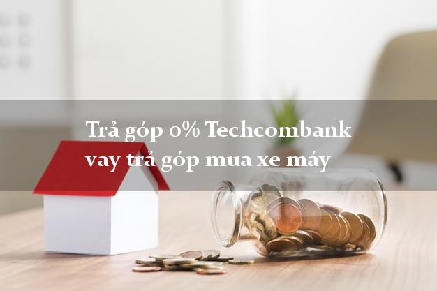 Trả góp 0% Techcombank vay trả góp mua xe máy