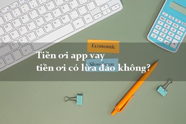 Tiền ơi app vay tiền ơi có lừa đảo không?