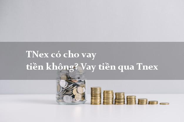 TNex có cho vay tiền không? Vay tiền qua Tnex
