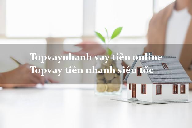 Topvaynhanh vay tiền online Topvay tiền nhanh siêu tốc