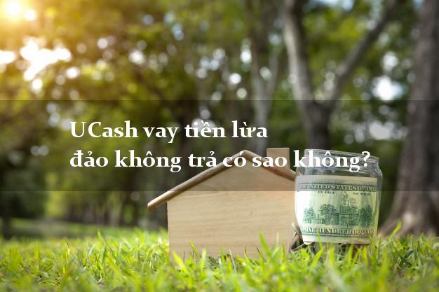 UCash vay tiền lừa đảo không trả có sao không?