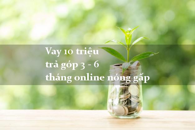 Vay 10 triệu trả góp 3 - 6 tháng online nóng gấp