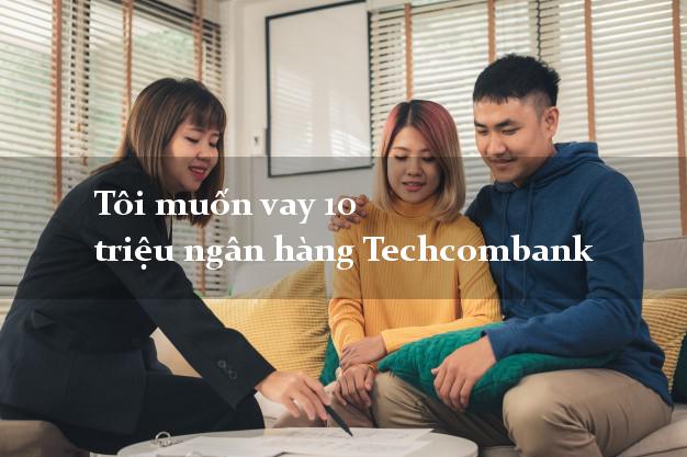 Tôi muốn vay 10 triệu ngân hàng Techcombank