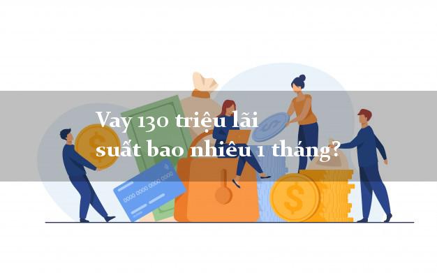 Vay 130 triệu lãi suất bao nhiêu 1 tháng?