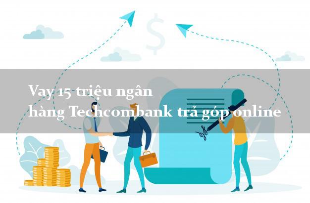 Vay 15 triệu ngân hàng Techcombank trả góp online