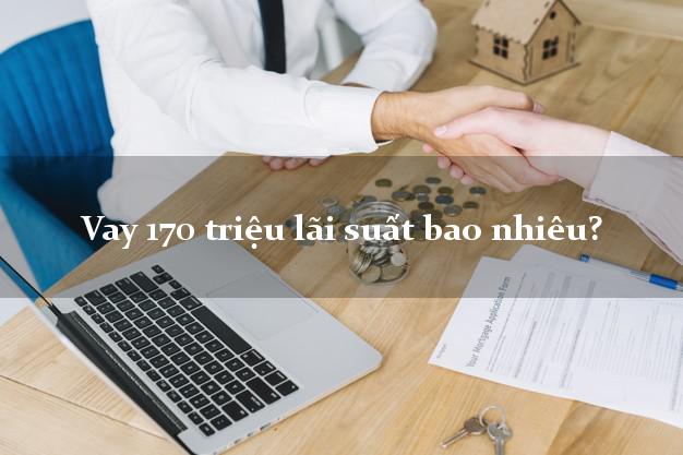 Vay 170 triệu lãi suất bao nhiêu?