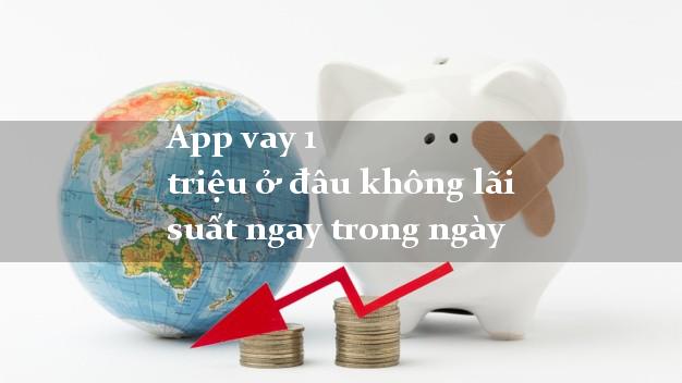 App vay 1 triệu ở đâu không lãi suất ngay trong ngày