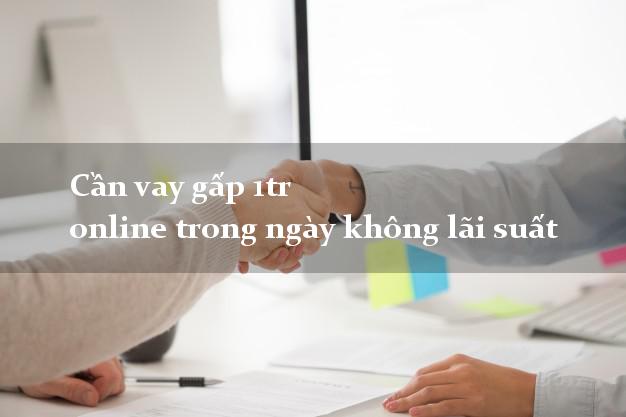 Cần vay gấp 1tr online trong ngày không lãi suất