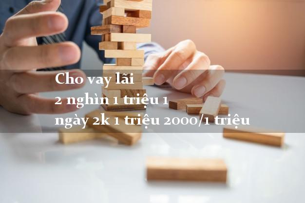 Cho vay lãi 2 nghìn 1 triệu 1 ngày 2k 1 triệu 2000/1 triệu