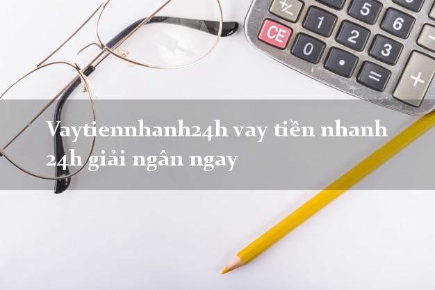 Vaytiennhanh24h vay tiền nhanh 24h giải ngân ngay
