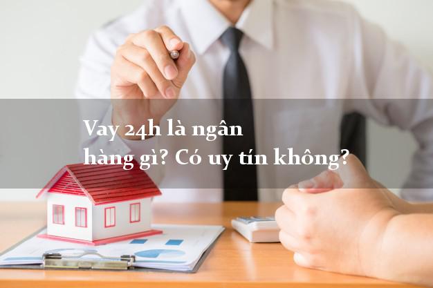Vay 24h là ngân hàng gì? Có uy tín không?