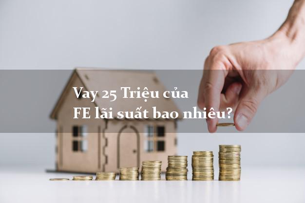 Vay 25 Triệu của FE lãi suất bao nhiêu?