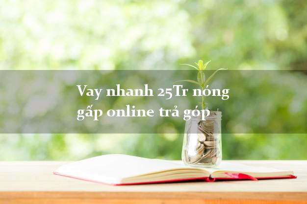 Vay nhanh 25Tr nóng gấp online trả góp