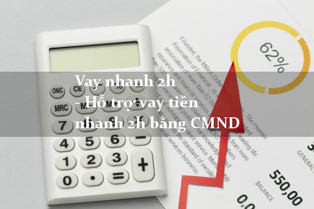 Vay nhanh 2h - Hỗ trợ vay tiền nhanh 2h bằng CMND