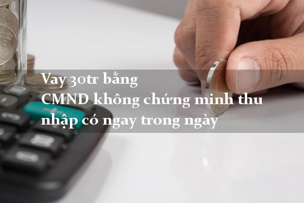 Vay 30tr bằng CMND không chứng minh thu nhập có ngay trong ngày
