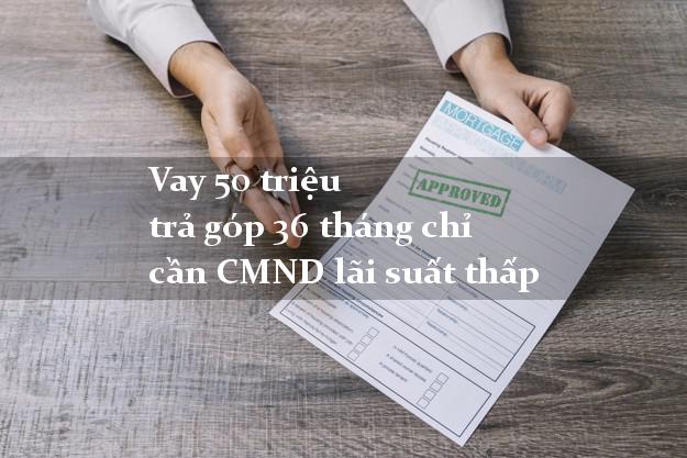 Vay 50 triệu trả góp 36 tháng chỉ cần CMND lãi suất thấp