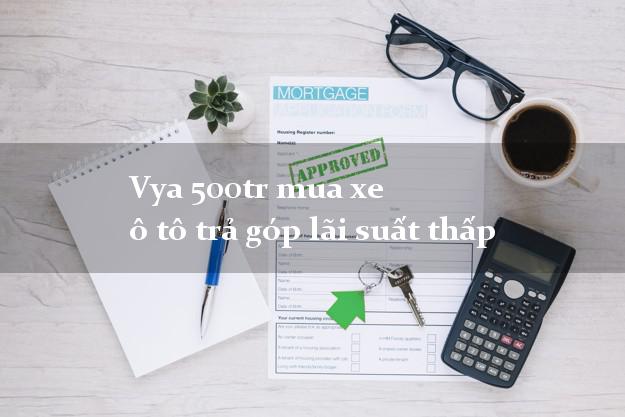 Vya 500tr mua xe ô tô trả góp lãi suất thấp