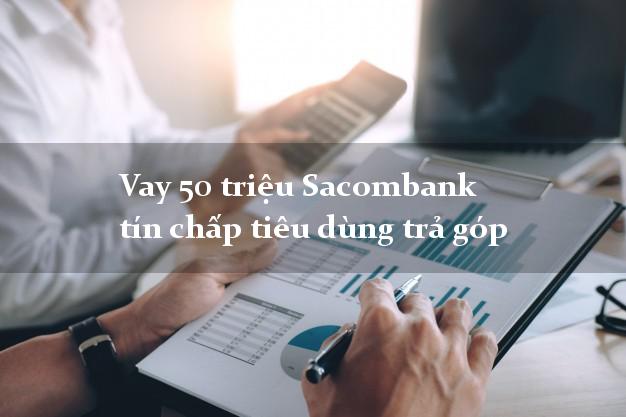 Vay 50 triệu Sacombank tín chấp tiêu dùng trả góp